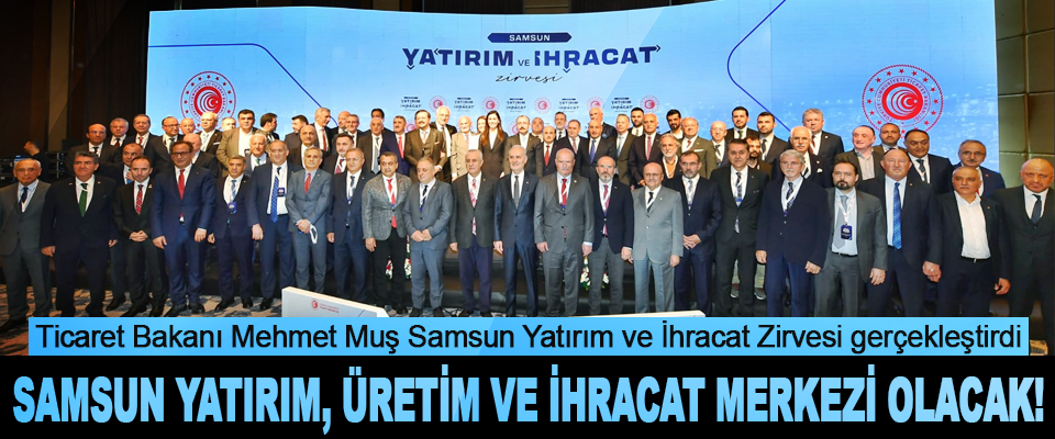 Ticaret Bakanı Mehmet Muş Samsun Yatırım ve İhracat Zirvesi gerçekleştirdi