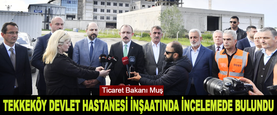 Ticaret Bakanı Muş, Tekkeköy Devlet Hastanesi İnşaatında İncelemede Bulundu