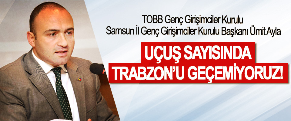 TOBB Samsun İl Genç Girişimciler Kurulu Başkanı Ümit Ayla; Uçuş sayısında Trabzon’u geçemiyoruz!