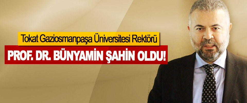 Tokat Gaziosmanpaşa Üniversitesi Rektörü Prof. Dr. Bünyamin şahin oldu!