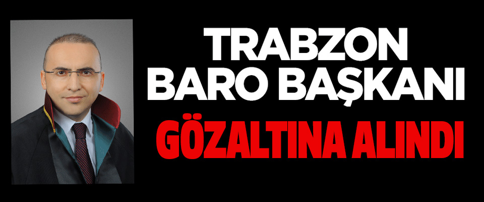 Trabzon Baro Başkanı Gözaltına Alındı