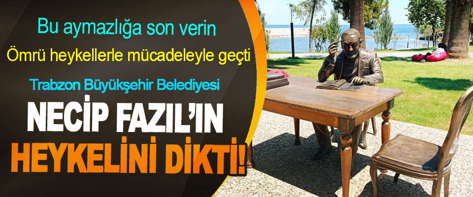 Trabzon Büyükşehir Belediyesi Necip Fazıl’ın Heykelini Dikti!