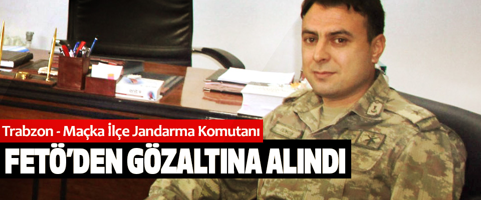 Trabzon - Maçka İlçe Jandarma Komutanı Fetö’den Gözaltına Alındı