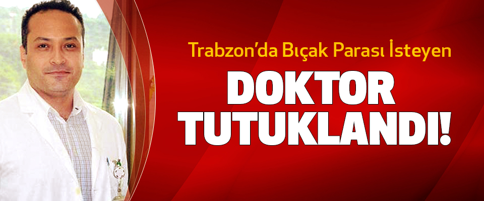 Trabzon’da Bıçak Parası İsteyen Doktor Tutuklandı!