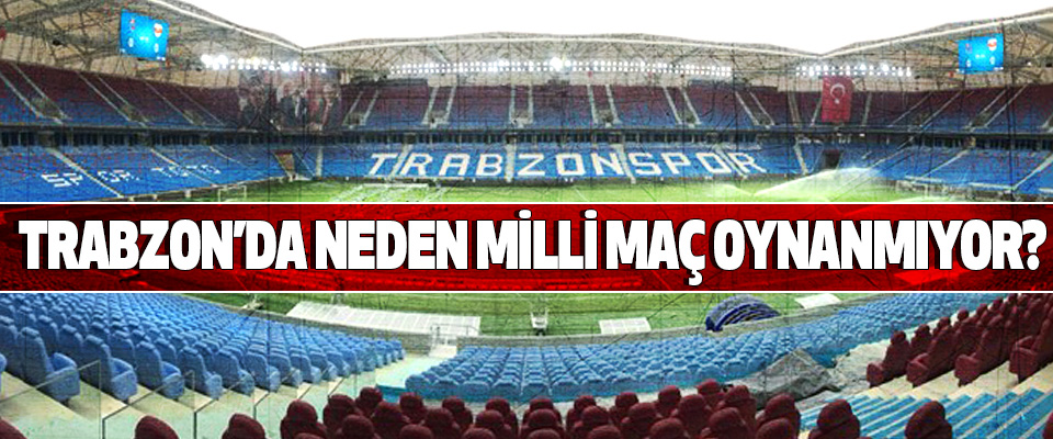 Trabzon'da neden milli maç oynanmıyor?