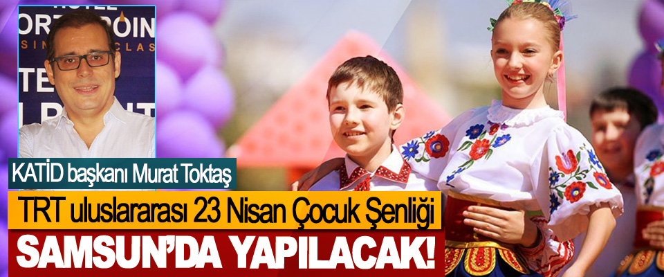 TRT uluslararası 23 Nisan Çocuk Şenliği Samsun’da Yapılacak!