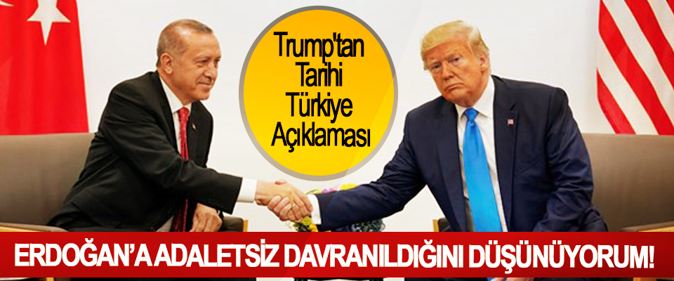 Trump'tan Tarihi Türkiye Açıklaması; Erdoğan’a adaletsiz davranıldığını düşünüyorum!