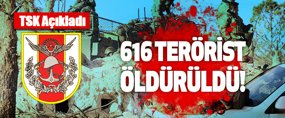 TSK açıkladı; 616 Terör Örgütü Mensubu Öldürüldü!