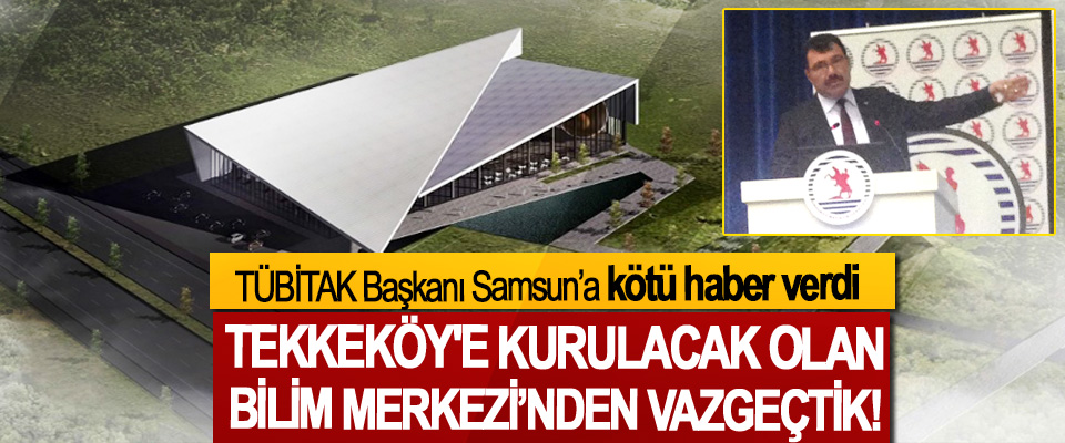 TÜBİTAK Başkanı Samsun’a kötü haber verdi, Tekkeköy'e kurulacak olan bilim merkezi’nden vazgeçtik!