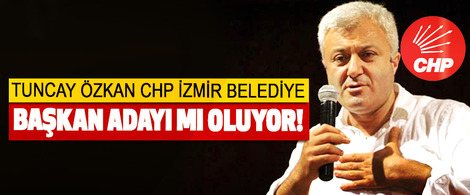 Tuncay özkan CHP izmir belediye başkan adayı mı oluyor!