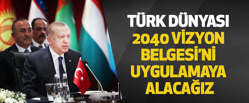 Türk Dünyası 2040 Vizyon Belgesi’ni Uygulamaya Alacağız