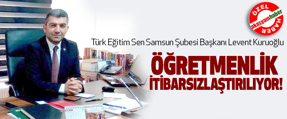 Türk Eğitim Sen Samsun Şubesi Başkanı Levent Kuruoğlu; Öğretmenlik itibarsızlaştırılıyor!