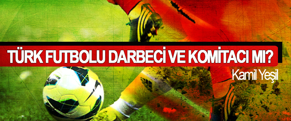 Türk futbolu darbeci ve komitacı mı?