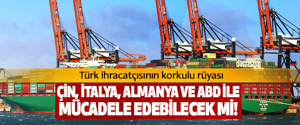 Türk ihracatçısının korkulu rüyası Çin, İtalya, Almanya ve ABD ile mücadele edebilecek mi!