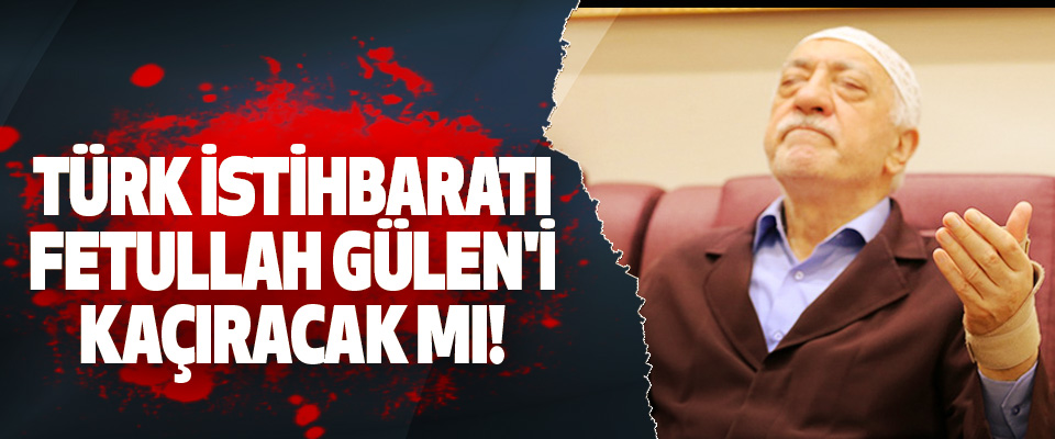 Türk istihbaratı fetullah gülen'i kaçıracak mı!