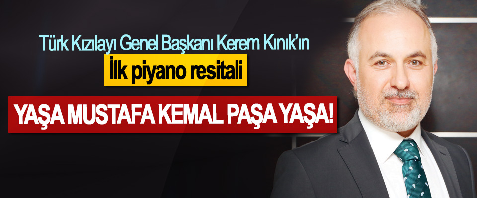 Türk Kızılayı Genel Başkanı Kerem Kınık’ın ilk piyano resitali Yaşa Mustafa Kemal Paşa yaşa!