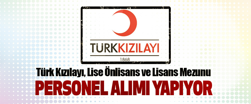 Türk Kızılayı, Lise Önlisans ve Lisans Mezunu Personel Alımı Yapıyor