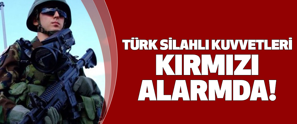 Türk Silahlı Kuvvetleri Kırmızı Alarmda!