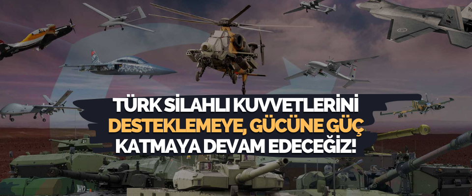 Türk Silahlı Kuvvetlerini Desteklemeye, Gücüne Güç Katmaya Devam Edeceğiz!