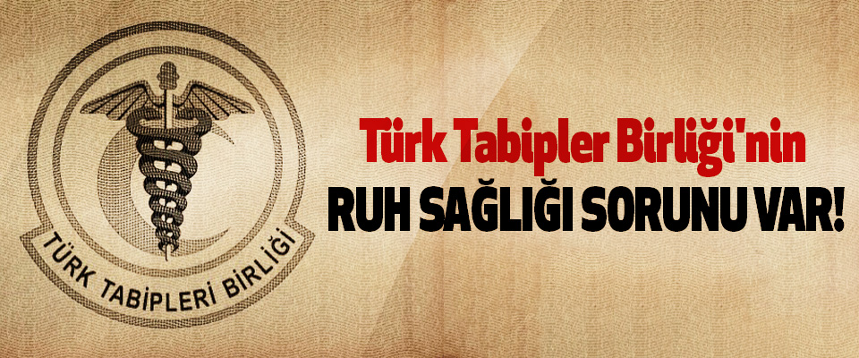 Türk Tabipler Birliği’nin ruh sağlığı sorunu var!