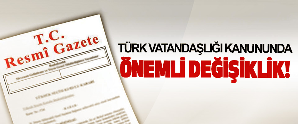 Türk vatandaşlığı kanununda önemli değişiklik!