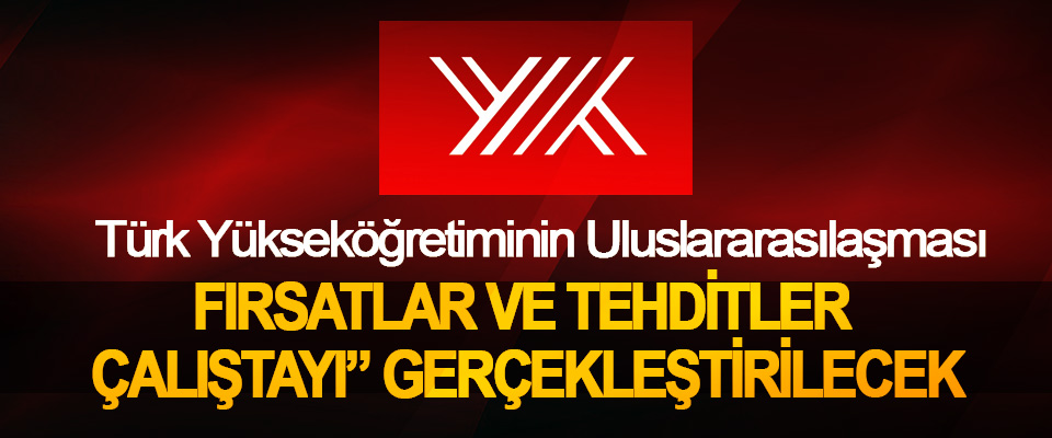 Türk Yükseköğretiminin Uluslararasılaşması Fırsatlar Ve Tehditler Çalıştayı” Gerçekleştirilecek