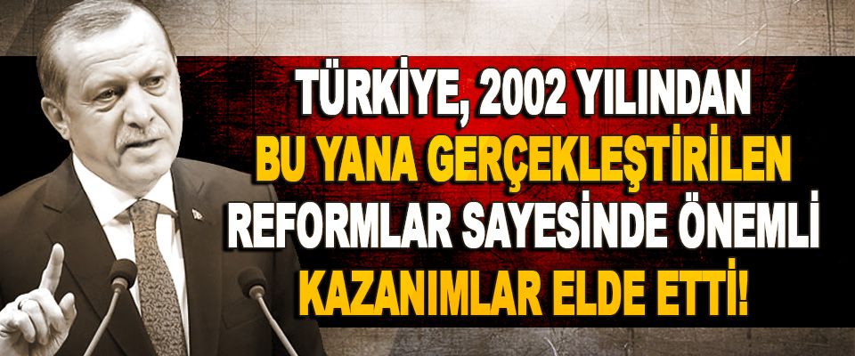 Türkiye, 2002 Yılından Bu Yana Gerçekleştirilen Reformlar Sayesinde Önemli Kazanımlar Elde Etti!