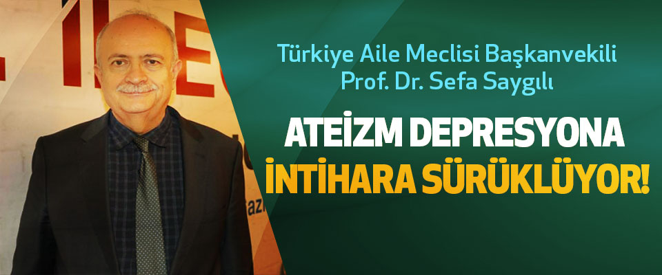 Türkiye Aile Meclisi Başkanvekili Prof. Dr. Sefa Saygılı  Ateizm Depresyona Intihara Sürüklüyor!