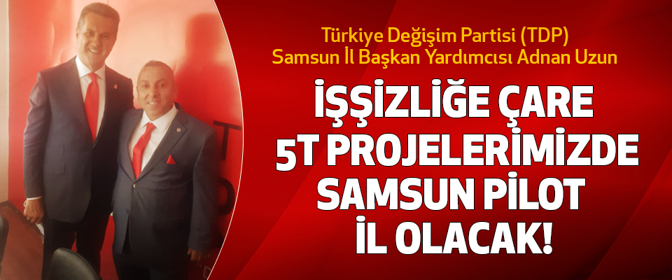 Türkiye Değişim Partisi (TDP) Samsun İl Başkan Yardımcısı Adnan Uzun  İşşizliğe çare 5T projelerimizde Samsun pilot il olacak!