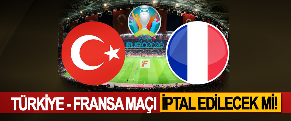 Türkiye - Fransa maçı iptal edilecek mi!