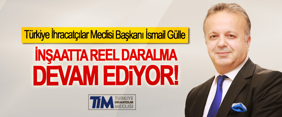 Türkiye İhracatçılar Meclisi Başkanı İsmail Gülle: İnşaatta reel daralma devam ediyor!