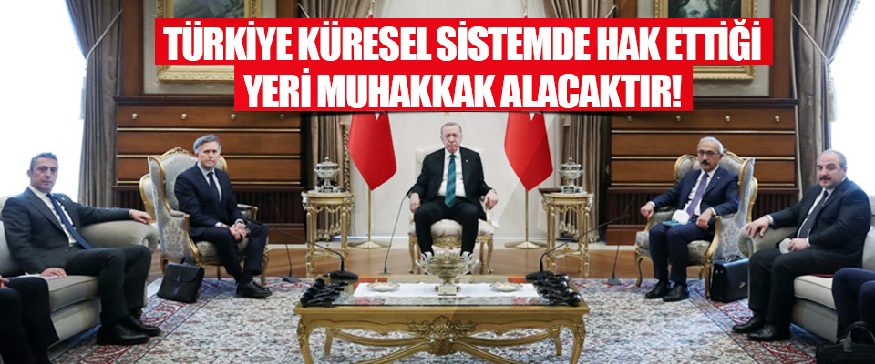 Türkiye Küresel Sistemde Hak Ettiği Yeri Muhakkak Alacaktır!