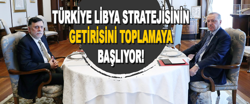 Türkiye Libya Stratejisinin Getirisini Toplamaya Başlıyor!