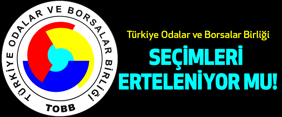 Türkiye Odalar ve Borsalar Birliği Seçimleri Erteleniyor Mu!