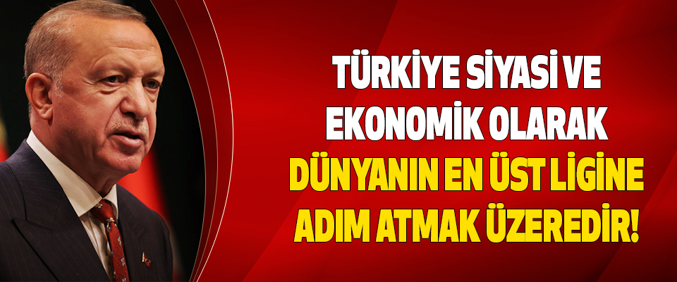 Türkiye Siyasi Ve Ekonomik Olarak Dünyanın En Üst Ligine Adım Atmak Üzeredir!