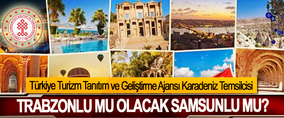 Türkiye Turizm Tanıtım ve Geliştirme Ajansı Karadeniz Temsilcisi Trabzonlu mu olacak Samsunlu mu?