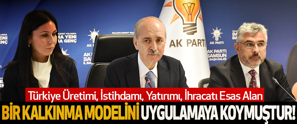 Türkiye Üretimi, İstihdamı, Yatırımı, İhracatı Esas Alan Bir Kalkınma Modelini Uygulamaya Koymuştur!
