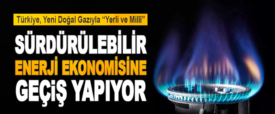 Türkiye, Yeni Doğal Gazıyla “Yerli Ve Millî” Sürdürülebilir Bir Enerji Ekonomisine Geçiş Yapıyor
