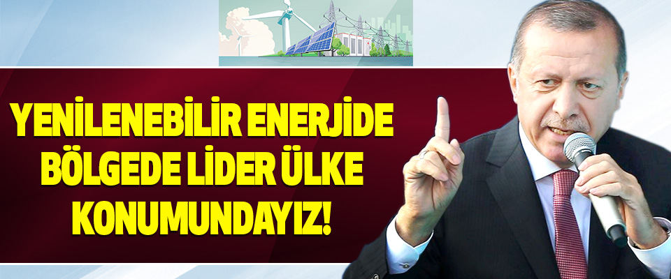 Türkiye yenilenebilir enerjide bölgesinde lider ülke konumundadır!