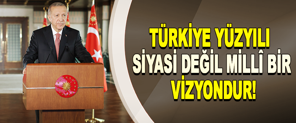 Türkiye yüzyılı siyasi değil millî bir vizyondur!