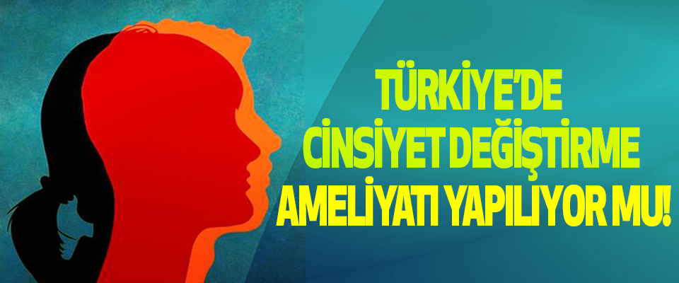 Türkiye’de cinsiyet değiştirme ameliyatı yapılıyor mu!