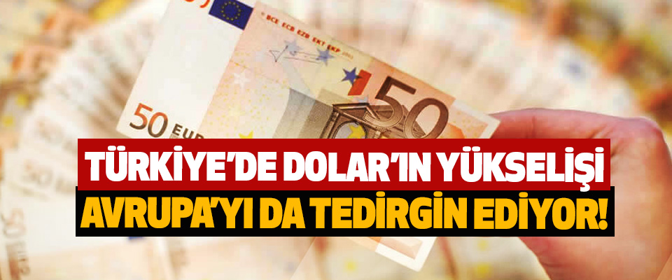 Türkiye’de Dolar’ın yükselişi Avrupa’yı da tedirgin ediyor!
