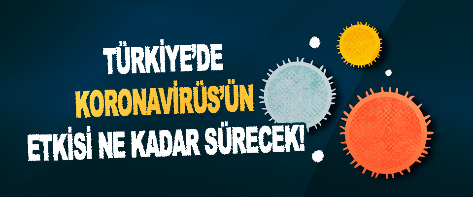 Türkiye’de Koronavirüs’ün Etkisi Ne Kadar Sürecek!