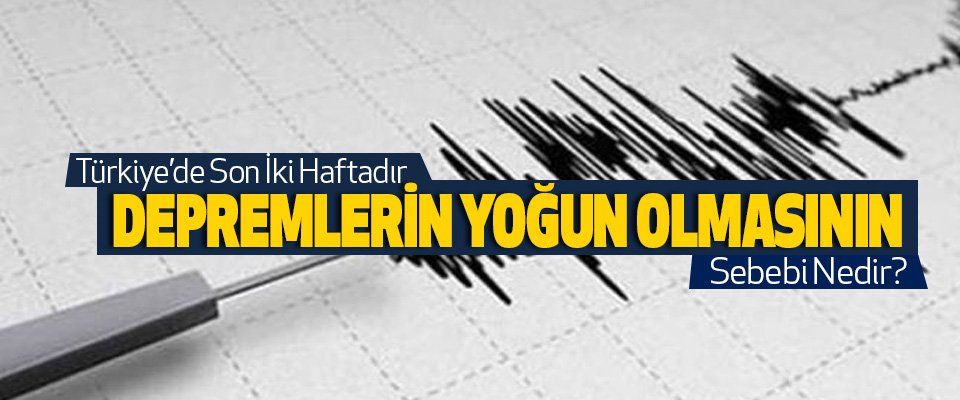 Türkiye’de son iki haftadır depremlerin yoğun olmasının sebebi nedir?