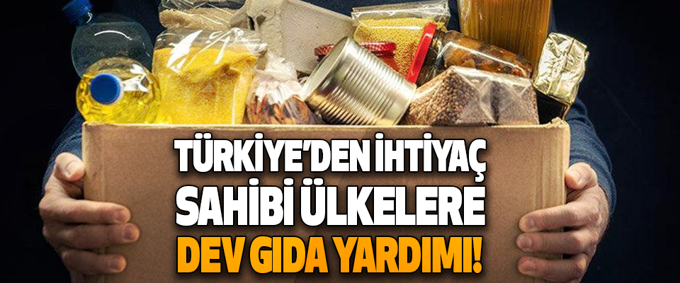 Türkiye’den İhtiyaç Sahibi Ülkelere Dev Gıda Yardımı!