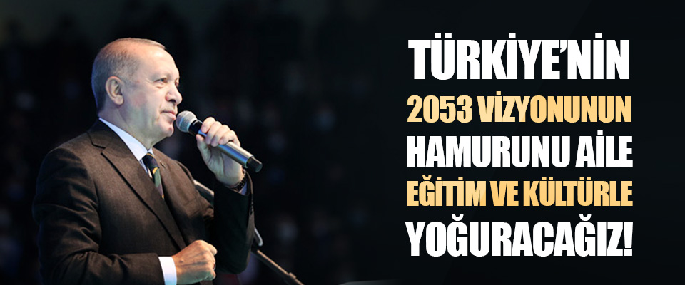 Türkiye’nin 2053 Vizyonunun Hamurunu Aile, Eğitim ve Kültürle Yoğuracağız!