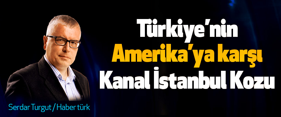 Türkiye’nin Amerika’ya karşı Kanal İstanbul Kozu
