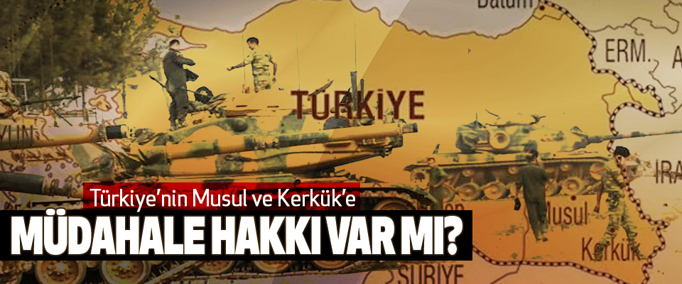 Türkiye’nin Musul ve Kerkük’e Müdahale Hakkı Var Mı?