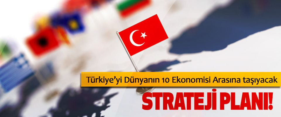 Türkiye’yi Dünyanın 10 Ekonomisi Arasına taşıyacak Strateji planı!