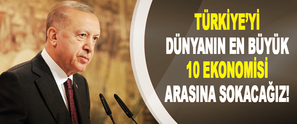 Türkiye’yi dünyanın en büyük 10 ekonomisi arasına sokacağız!